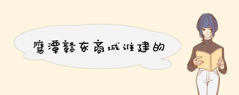 鹰潭赣东商城谁建的,第1张