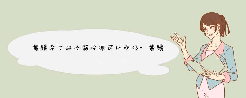 黄鳝杀了放冰箱冷冻可以吃吗 黄鳝冷冻可以放多久,第1张