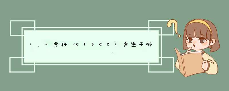 1、 思科（CISCO）产生于哪里？创始人是谁？他们什么时候离开公司？生产什么产品？第一台路由,第1张