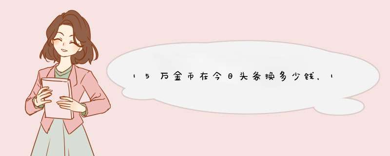 15万金币在今日头条换多少钱，15万金币在今日头条换多少钱呢,第1张