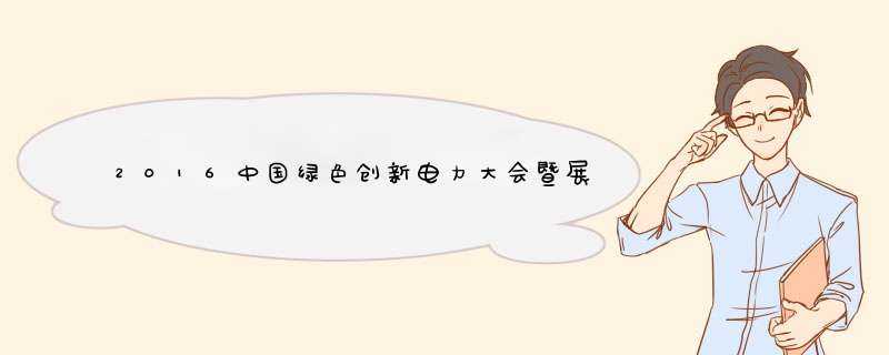 2016中国绿色创新电力大会暨展览会今日盛大开幕,第1张