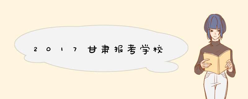 2017甘肃报考学校,第1张