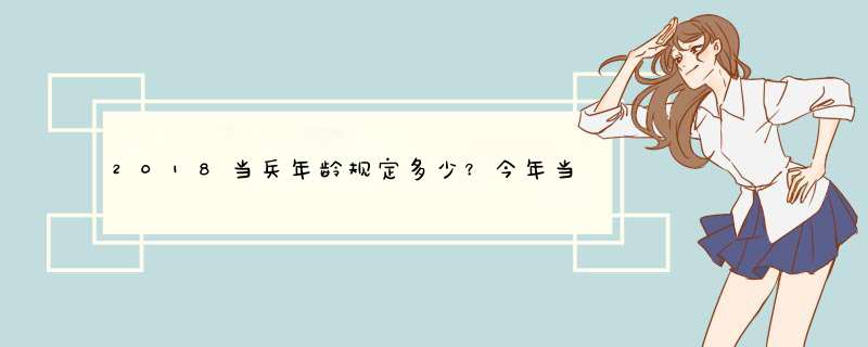 2018当兵年龄规定多少？今年当兵年龄范围？,第1张