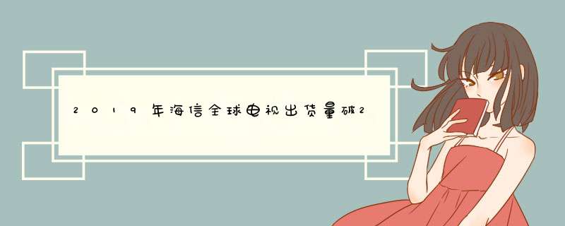 2019年海信全球电视出货量破2000万台，已经突破20%的标杆线,第1张