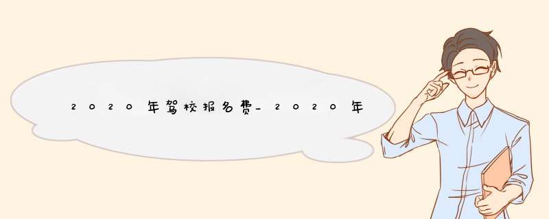 2020年驾校报名费_2020年驾校报名费新规_2020年驾校报名费b2,第1张