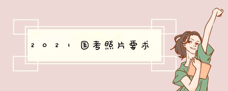 2021国考照片要求,第1张