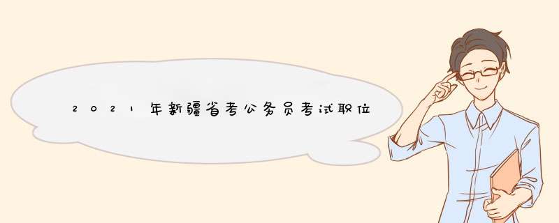 2021年新疆省考公务员考试职位表,第1张