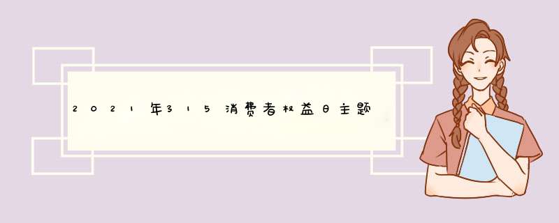 2021年315消费者权益日主题是什么 2021年315消费者权益日主题介绍,第1张