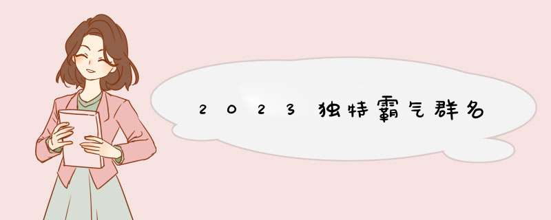 2023独特霸气群名,第1张