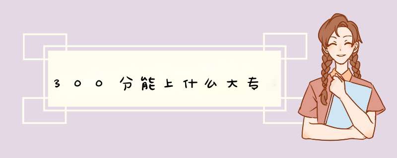 300分能上什么大专,第1张