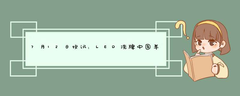 7月12日快讯：LED洗牌中国半导体工艺获突破,第1张