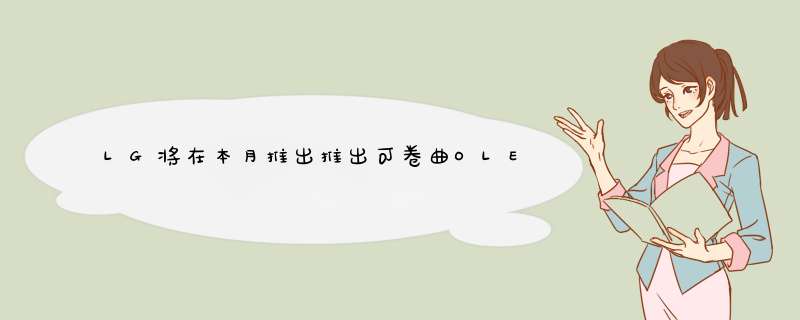 LG将在本月推出推出可卷曲OLED电视，售价高达59万人民币,第1张