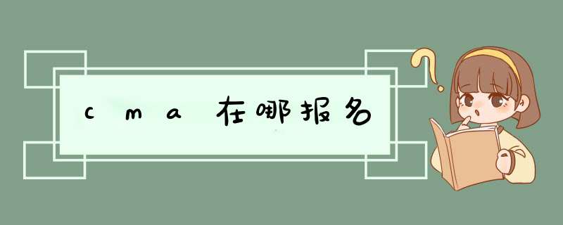 cma在哪报名,第1张