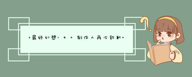 《最终幻想14》制作人再次致歉 赠送14天游戏时间,第1张