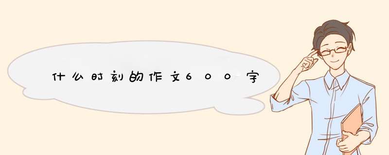 什么时刻的作文600字,第1张