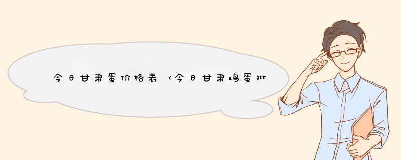 今日甘肃蛋价格表（今日甘肃鸡蛋批发价格）,第1张