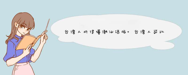 台湾人听得懂潮汕话吗 台湾人可以听得懂潮汕话吗,第1张