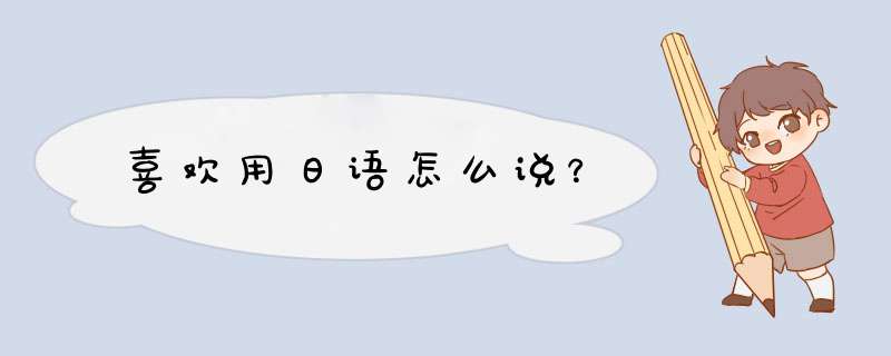 喜欢用日语怎么说？,第1张