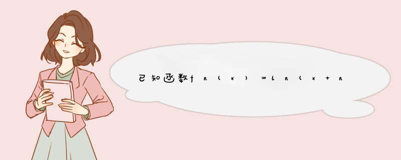 已知函数fn(x)＝ln(x+n)?nx+n+1n(n+1)（其中n为常数，n∈N*），将函数fn（x）的最大值记为an，由an构成的,第1张