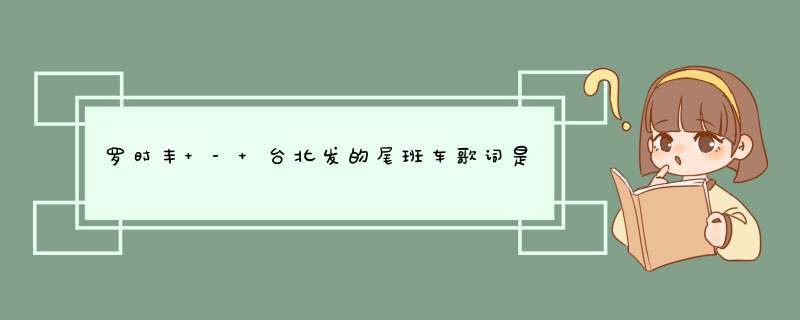 罗时丰 - 台北发的尾班车歌词是什么?,第1张