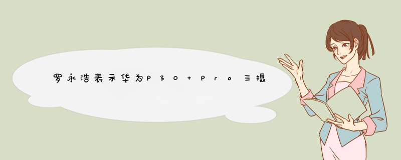 罗永浩表示华为P30 Pro三摄的设计是唯一不难看的方式,第1张