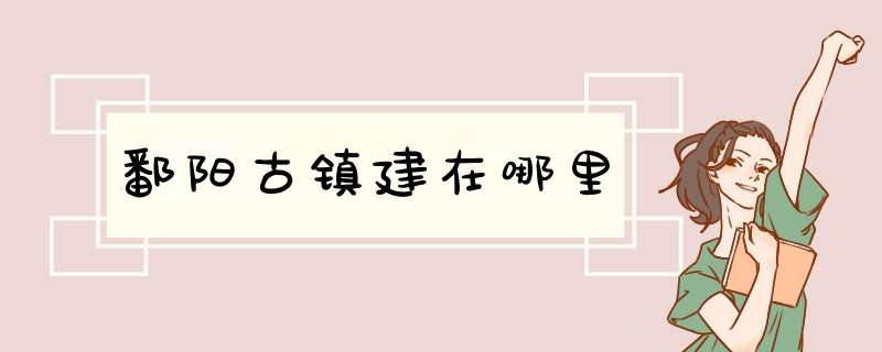 鄱阳古镇建在哪里,第1张