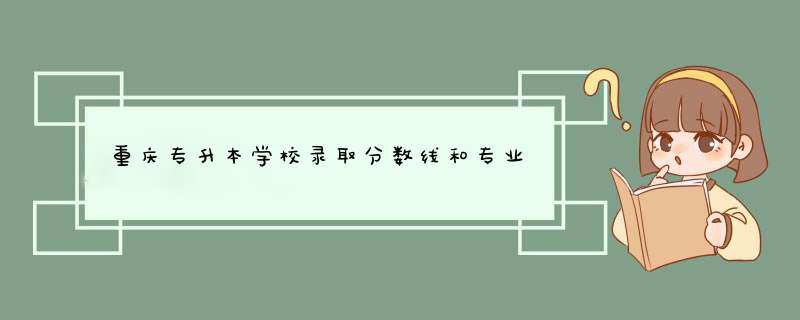 重庆专升本学校录取分数线和专业,第1张