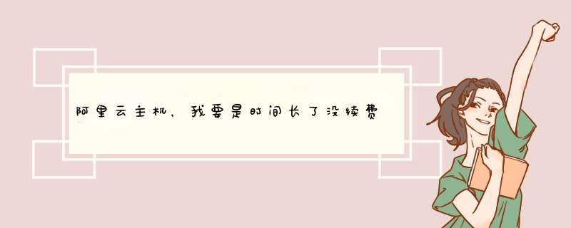 阿里云主机，我要是时间长了没续费，然后再想用，里面的东西还在吗,第1张