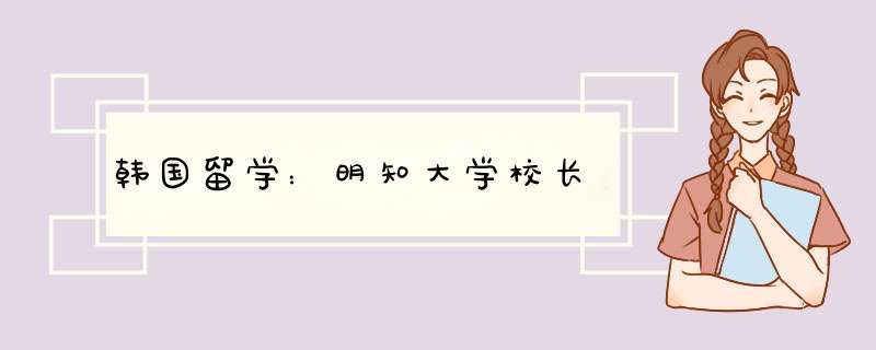 韩国留学：明知大学校长,第1张