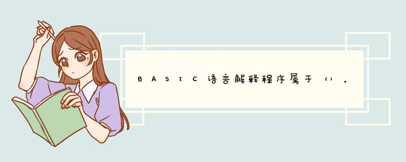 BASIC语言解释程序属于（）。 A 应用软件 B 系统软件 C 编译程序的一种 D 汇编程序的一种,第1张