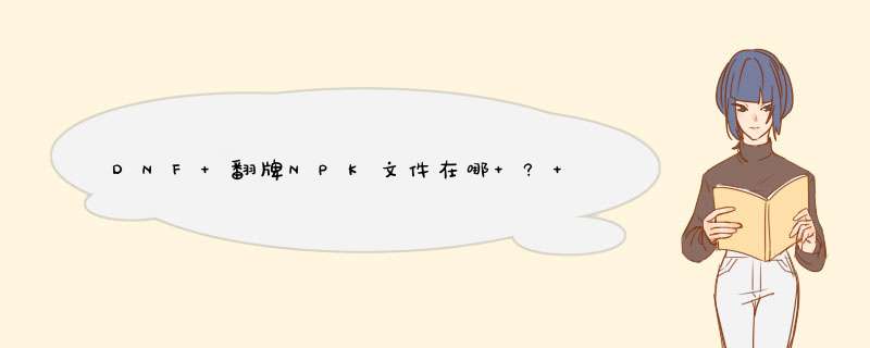 DNF 翻牌NPK文件在哪 ? 我怎么只找到黄金卡牌- -,第1张