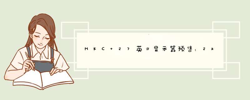 HKC 27英寸显示器预售：2k 75Hz 到手价699元,第1张