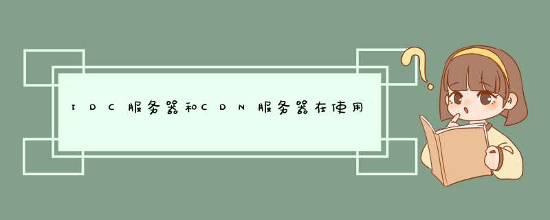 IDC服务器和CDN服务器在使用场景上有什么区别？比如，北京联通既有淘宝的IDC，又有淘宝的CDN,第1张