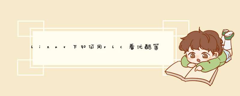 linux下如何用vlc看优酷等网站视频，或者有其他可以看网络视屏的软件推荐一下。,第1张